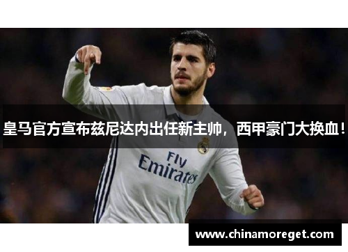 皇马官方宣布兹尼达内出任新主帅，西甲豪门大换血！