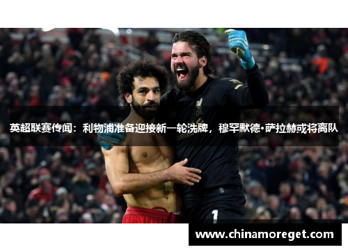 英超联赛传闻：利物浦准备迎接新一轮洗牌，穆罕默德·萨拉赫或将离队