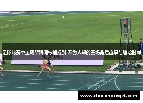 足球比赛中上厕所瞬间被捕捉到 不为人知的赛场背后趣事与尴尬时刻