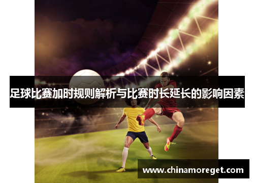 足球比赛加时规则解析与比赛时长延长的影响因素