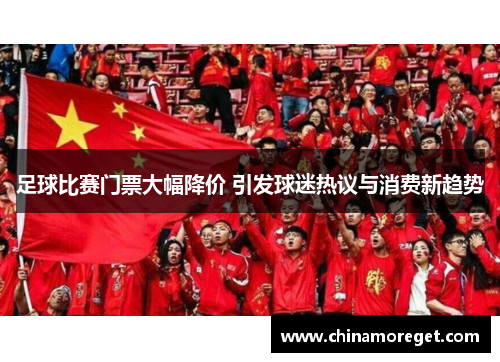 足球比赛门票大幅降价 引发球迷热议与消费新趋势