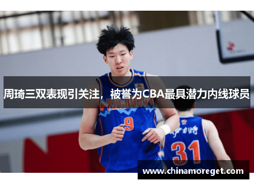 周琦三双表现引关注，被誉为CBA最具潜力内线球员