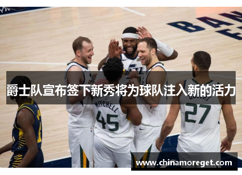 爵士队宣布签下新秀将为球队注入新的活力