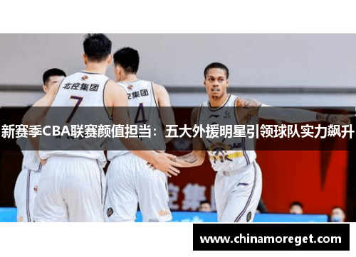 新赛季CBA联赛颜值担当：五大外援明星引领球队实力飙升