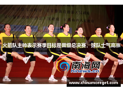 火箭队主帅表示赛季目标是晋级总决赛，球队士气高涨