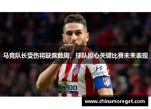 马竞队长受伤将缺席数周，球队担心关键比赛未来表现