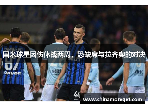 国米球星因伤休战两周，恐缺席与拉齐奥的对决