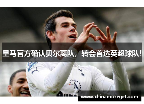 皇马官方确认贝尔离队，转会首选英超球队！
