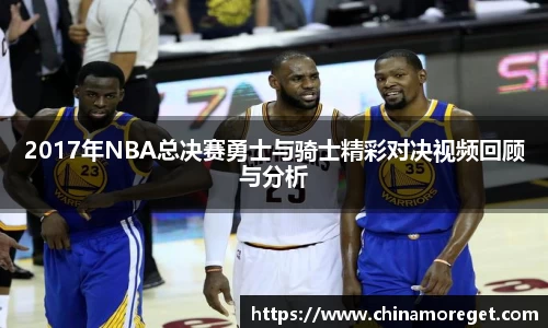 2017年NBA总决赛勇士与骑士精彩对决视频回顾与分析