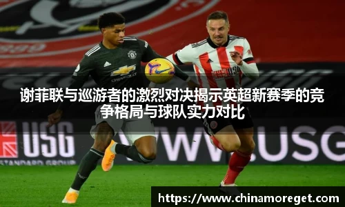 谢菲联与巡游者的激烈对决揭示英超新赛季的竞争格局与球队实力对比