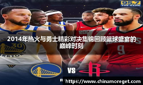 2014年热火与勇士精彩对决集锦回顾篮球盛宴的巅峰时刻