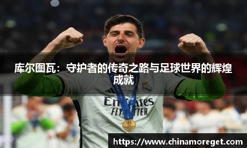 库尔图瓦：守护者的传奇之路与足球世界的辉煌成就