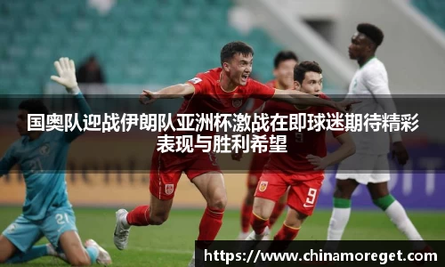 国奥队迎战伊朗队亚洲杯激战在即球迷期待精彩表现与胜利希望