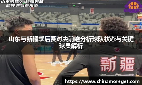 山东与新疆季后赛对决前瞻分析球队状态与关键球员解析