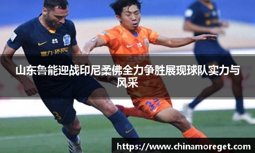 山东鲁能迎战印尼柔佛全力争胜展现球队实力与风采