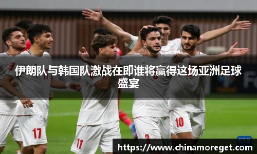 伊朗队与韩国队激战在即谁将赢得这场亚洲足球盛宴