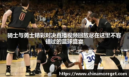 骑士与勇士精彩对决直播视频回放尽在这里不容错过的篮球盛宴