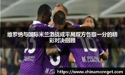 维罗纳与国际米兰激战成平局双方各取一分的精彩对决回顾
