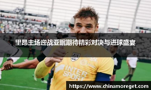 里昂主场迎战亚眠期待精彩对决与进球盛宴