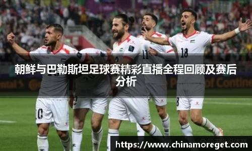 朝鲜与巴勒斯坦足球赛精彩直播全程回顾及赛后分析