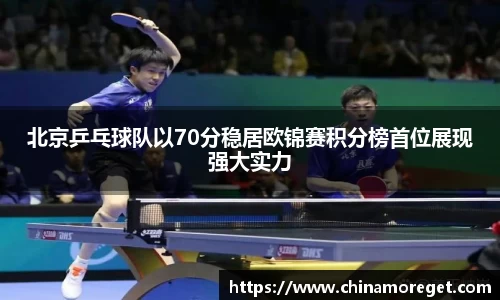 北京乒乓球队以70分稳居欧锦赛积分榜首位展现强大实力