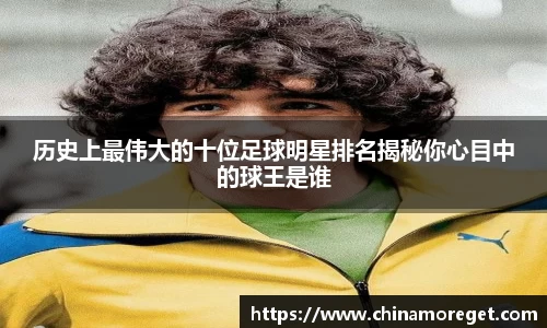 历史上最伟大的十位足球明星排名揭秘你心目中的球王是谁