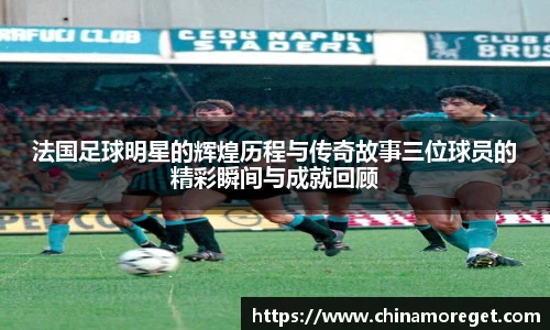 法国足球明星的辉煌历程与传奇故事三位球员的精彩瞬间与成就回顾